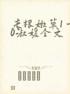 老根嫩草1一40淑媛全文