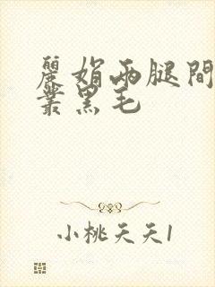 丽娟两腿间一大丛黑毛