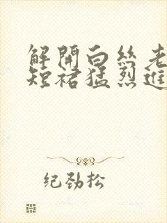 解开白丝老师的短裙猛烈进入