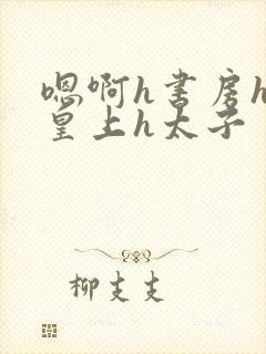 嗯啊h书房hh皇上h太子