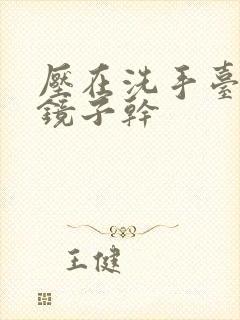 压在洗手台看着镜子干