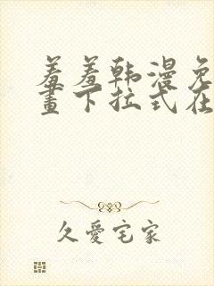 羞羞韩漫免费漫画下拉式在线完整