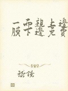 一面亲上边一面膜下边免费阅读