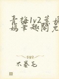青梅1v2叶嫣嫣笔趣阁免费阅读