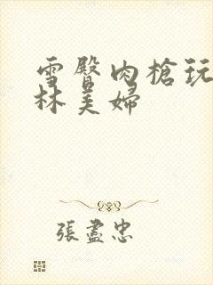 雪臀肉枪玩遍武林美妇