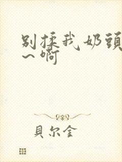 别揉我奶头嗯啊～啊