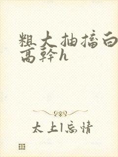 粗大抽搐白浊h高干h