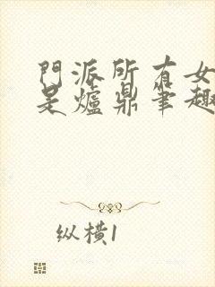 门派所有女子都是炉鼎笔趣阁