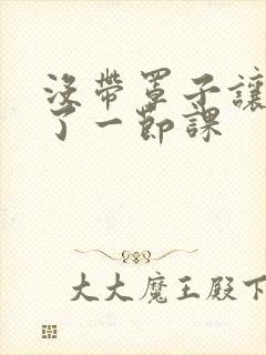 没带罩子让他c了一节课