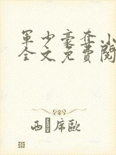 军少豪夺小娇妻全文免费阅读全文