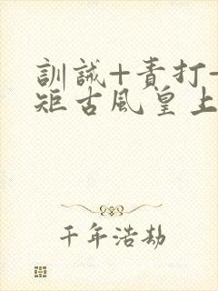 训诫+责打+规矩古风皇上皇后