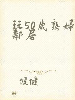 玩50岁熟妇女邻居