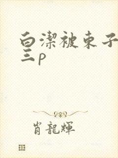 白洁被东子老二三p