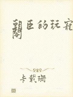 朝臣的玩宠笔趣阁