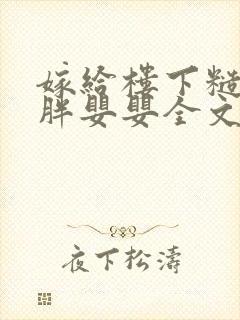 嫁给楼下糙汉后胖婴婴全文免费阅读