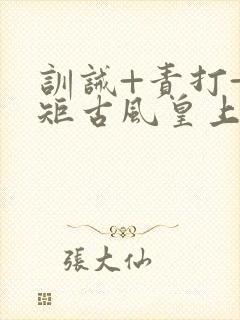 训诫+责打+规矩古风皇上皇后