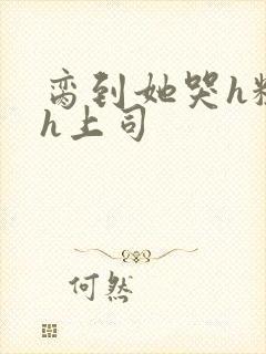 脔到她哭h粗话h上司