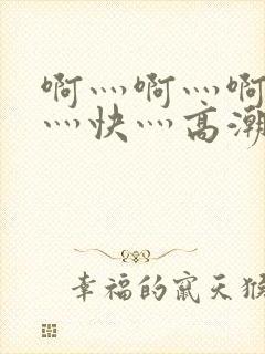 啊灬啊灬啊灬啊灬快灬高潮