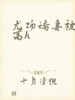 尤物娇妻被np高h