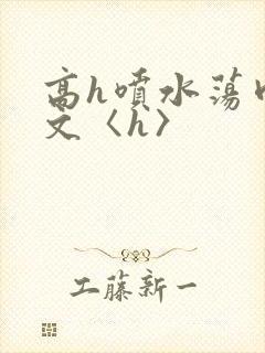 高h喷水荡肉欲文〈h〉