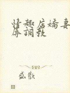 情趣店娇妻被屈辱调教