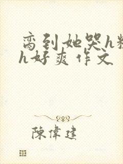 脔到她哭h粗话h好爽作文