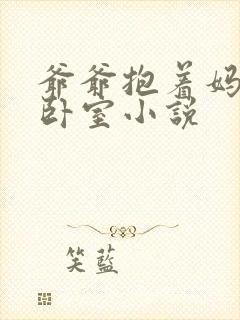 爷爷抱着妈妈到卧室小说