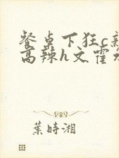 餐桌下狂c亲女高辣h文霍水