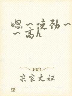 嗯～使劲～别停～高h