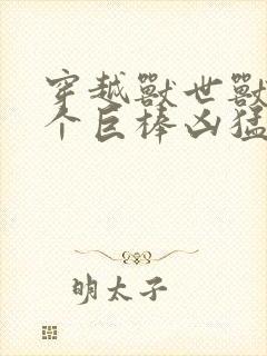 穿越兽世兽王个个巨棒凶猛