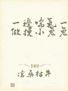 一边喘气一边叫做摸小兔兔作