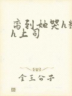 脔到她哭h粗话h上司