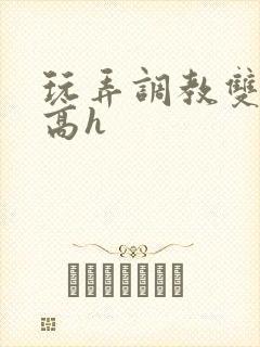 玩弄调教双胞胎高h