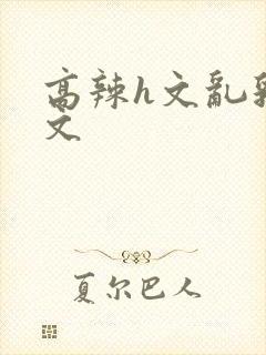 高辣h文乱乳h文