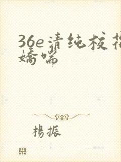 36e清纯校花娇喘