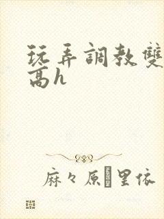 玩弄调教双胞胎高h