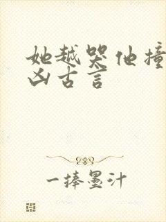 她越哭他撞得越凶古言