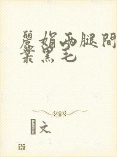 丽娟两腿间一大丛黑毛