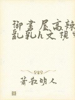 御书屋高辣h文乱乳h文视频