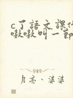 c了语文课代表嗷嗷叫一节课文