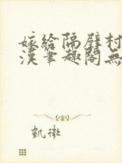 嫁给隔壁村的糙汉笔趣阁无弹窗