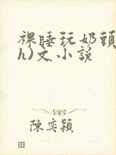 裸睡玩奶头(高h)文小说