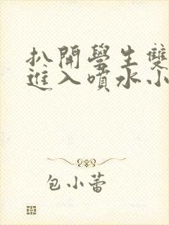 扒开学生双腿猛进入喷水小说