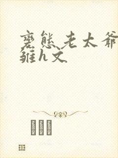 变态老太爷调教雏h文