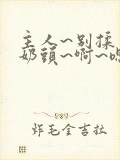 主人~别揉了~奶头~啊~嗯小说