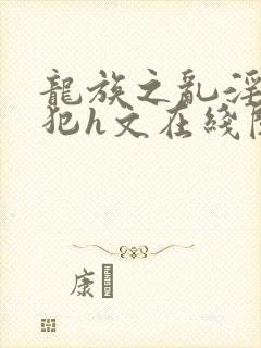 龙族之乱淫h侵犯h文在线阅读