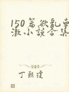 150篇欲乱刺激小说合集