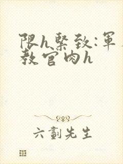 限h紧致:军人教官肉h