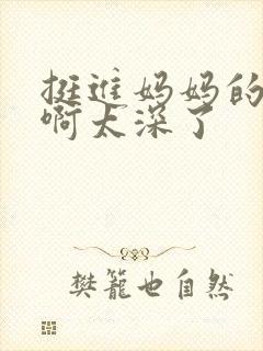 挺进妈妈的花苞啊太深了