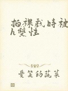 拍裸戏时被c了h双性